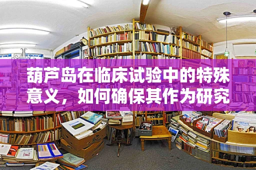 葫芦岛在临床试验中的特殊意义，如何确保其作为研究地点的适宜性？