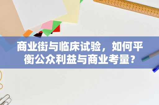 商业街与临床试验，如何平衡公众利益与商业考量？