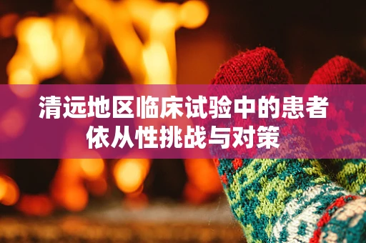 清远地区临床试验中的患者依从性挑战与对策