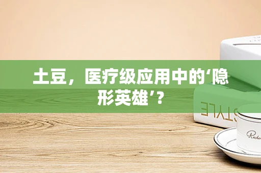 土豆，医疗级应用中的‘隐形英雄’？
