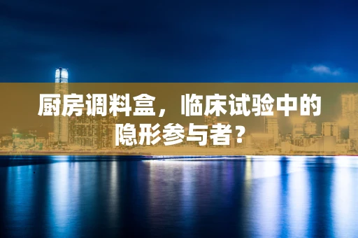 厨房调料盒，临床试验中的隐形参与者？