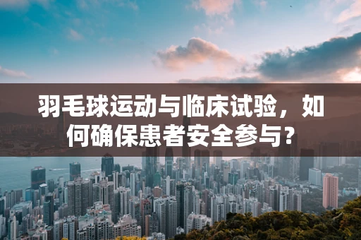 羽毛球运动与临床试验，如何确保患者安全参与？