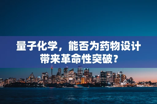 量子化学，能否为药物设计带来革命性突破？