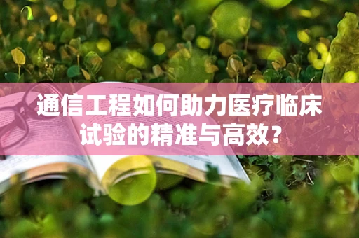 通信工程如何助力医疗临床试验的精准与高效？