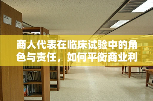 商人代表在临床试验中的角色与责任，如何平衡商业利益与伦理考量？
