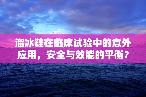 溜冰鞋在临床试验中的意外应用，安全与效能的平衡？