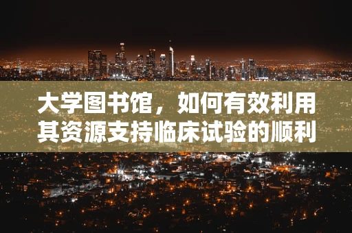 大学图书馆，如何有效利用其资源支持临床试验的顺利进行？