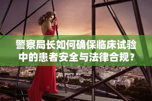 警察局长如何确保临床试验中的患者安全与法律合规？