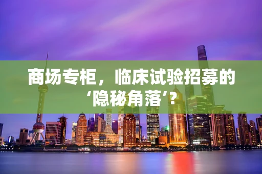 商场专柜，临床试验招募的‘隐秘角落’？