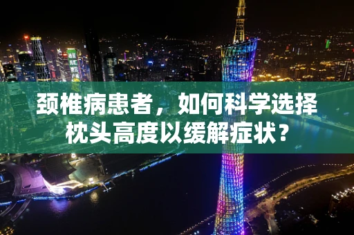 颈椎病患者，如何科学选择枕头高度以缓解症状？