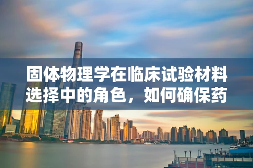 固体物理学在临床试验材料选择中的角色，如何确保药物载体的稳定性和效能？