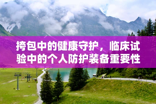 挎包中的健康守护，临床试验中的个人防护装备重要性
