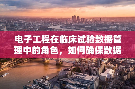 电子工程在临床试验数据管理中的角色，如何确保数据安全与高效？