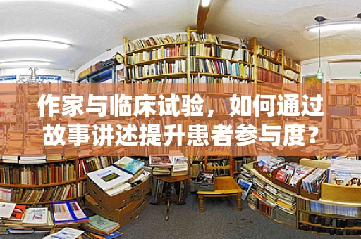 作家与临床试验，如何通过故事讲述提升患者参与度？