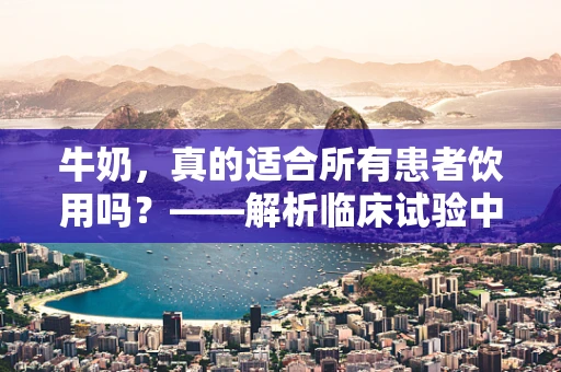 牛奶，真的适合所有患者饮用吗？——解析临床试验中的牛奶摄入考量