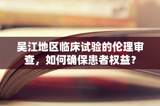 吴江地区临床试验的伦理审查，如何确保患者权益？