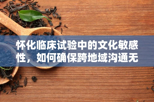 怀化临床试验中的文化敏感性，如何确保跨地域沟通无碍？
