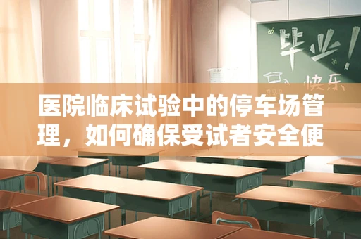 医院临床试验中的停车场管理，如何确保受试者安全便捷？