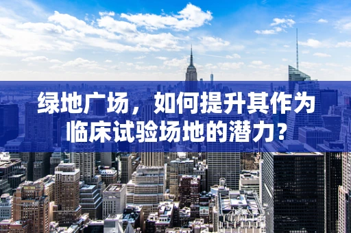 绿地广场，如何提升其作为临床试验场地的潜力？