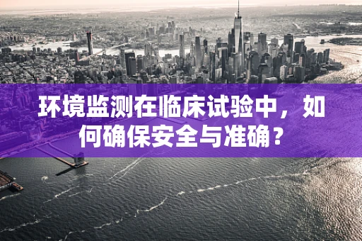 环境监测在临床试验中，如何确保安全与准确？