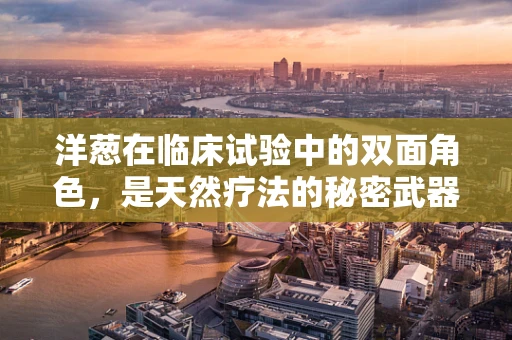 洋葱在临床试验中的双面角色，是天然疗法的秘密武器，还是研究设计的隐形挑战？