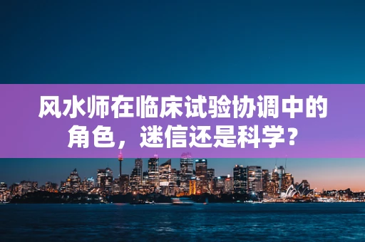 风水师在临床试验协调中的角色，迷信还是科学？