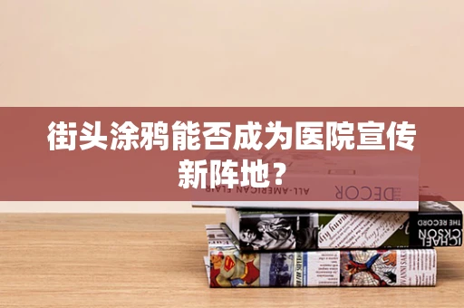 街头涂鸦能否成为医院宣传新阵地？