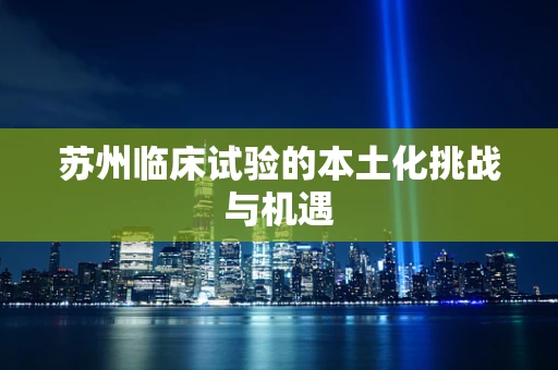 苏州临床试验的本土化挑战与机遇