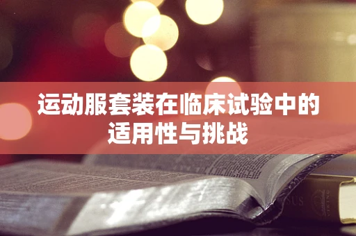 运动服套装在临床试验中的适用性与挑战
