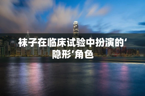 袜子在临床试验中扮演的‘隐形’角色