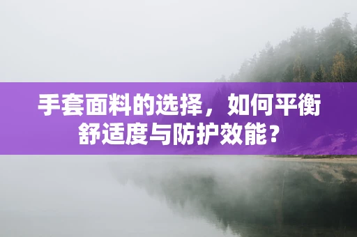 手套面料的选择，如何平衡舒适度与防护效能？