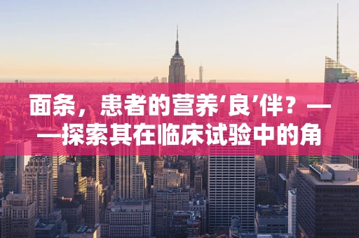 面条，患者的营养‘良’伴？——探索其在临床试验中的角色与考量