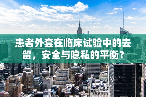 患者外套在临床试验中的去留，安全与隐私的平衡？