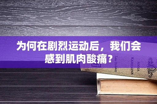 为何在剧烈运动后，我们会感到肌肉酸痛？