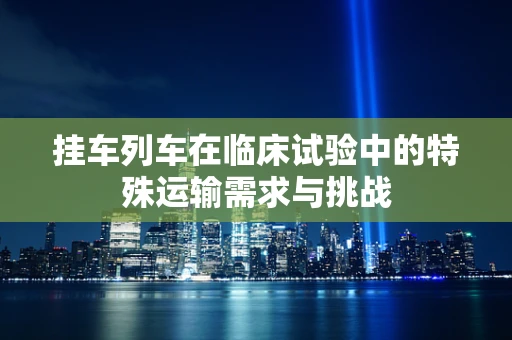 挂车列车在临床试验中的特殊运输需求与挑战