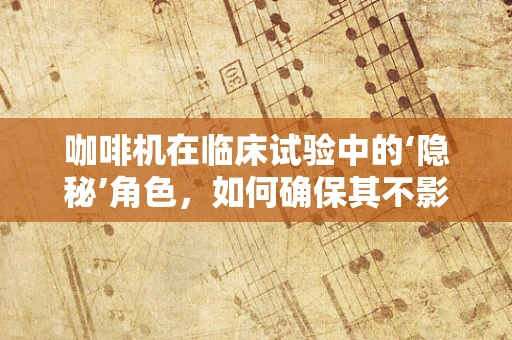 咖啡机在临床试验中的‘隐秘’角色，如何确保其不影响研究结果？