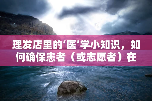 理发店里的‘医’学小知识，如何确保患者（或志愿者）在临床试验中的‘发型’安全？