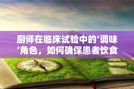 厨师在临床试验中的‘调味’角色，如何确保患者饮食的科学与安全？