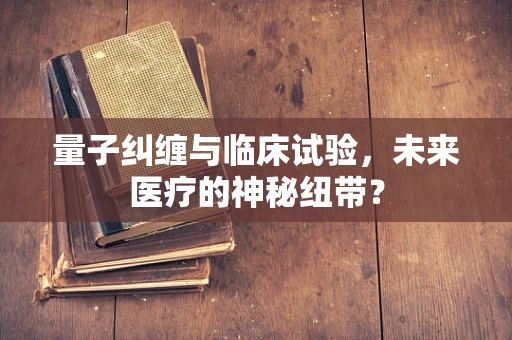 量子纠缠与临床试验，未来医疗的神秘纽带？