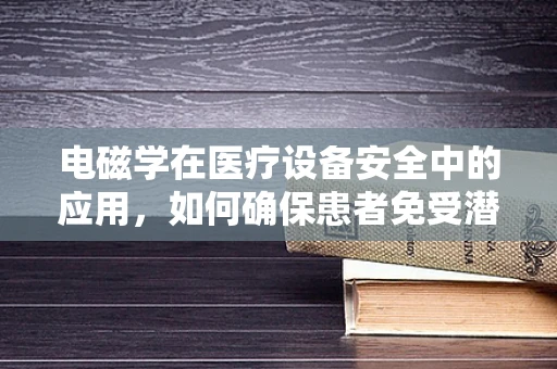 电磁学在医疗设备安全中的应用，如何确保患者免受潜在风险？