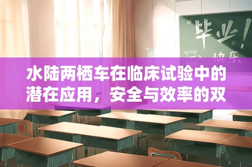 水陆两栖车在临床试验中的潜在应用，安全与效率的双重考量