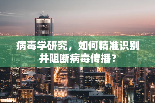 病毒学研究，如何精准识别并阻断病毒传播？