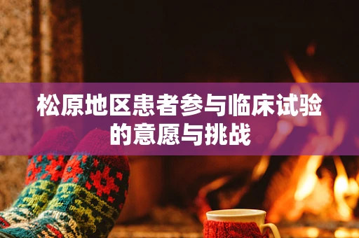 松原地区患者参与临床试验的意愿与挑战