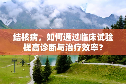 结核病，如何通过临床试验提高诊断与治疗效率？