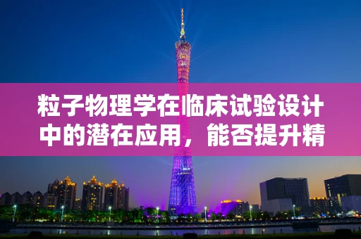 粒子物理学在临床试验设计中的潜在应用，能否提升精准医疗的精度？