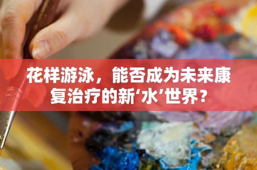 花样游泳，能否成为未来康复治疗的新‘水’世界？