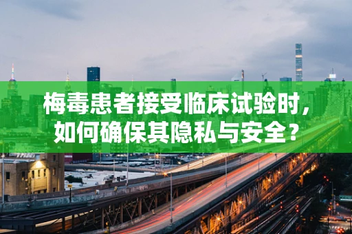 梅毒患者接受临床试验时，如何确保其隐私与安全？