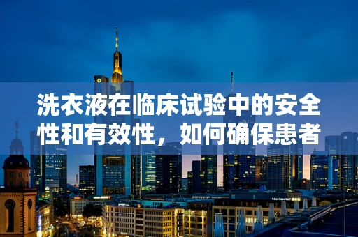 洗衣液在临床试验中的安全性和有效性，如何确保患者衣物清洁无虞？