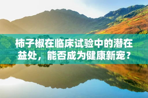 柿子椒在临床试验中的潜在益处，能否成为健康新宠？