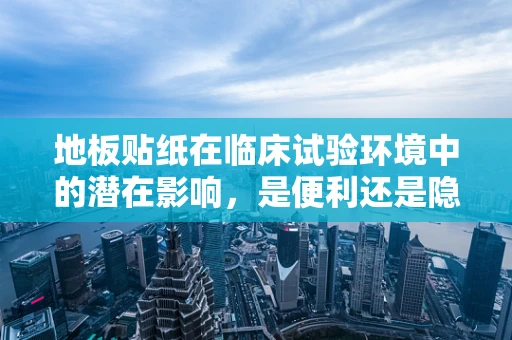 地板贴纸在临床试验环境中的潜在影响，是便利还是隐患？